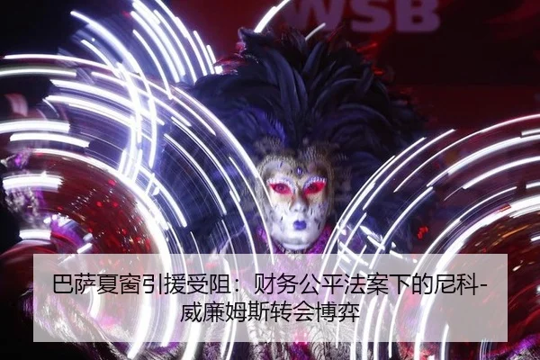 巴萨夏窗引援受阻：财务公平法案下的尼科-威廉姆斯转会博弈