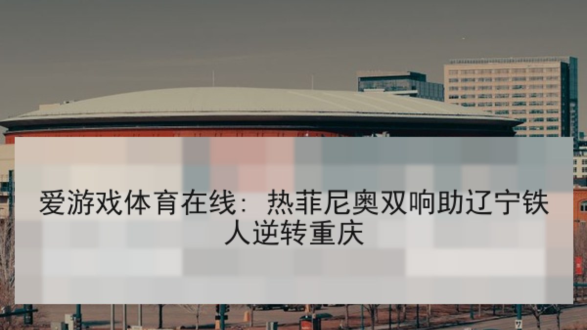爱游戏体育在线: 热菲尼奥双响助辽宁铁人逆转重庆 爱游戏体育在线: 热菲尼奥双响助辽宁铁人逆转重庆