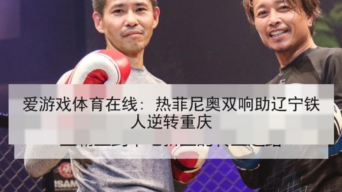 爱游戏体育在线: 热菲尼奥双响助辽宁铁人逆转重庆