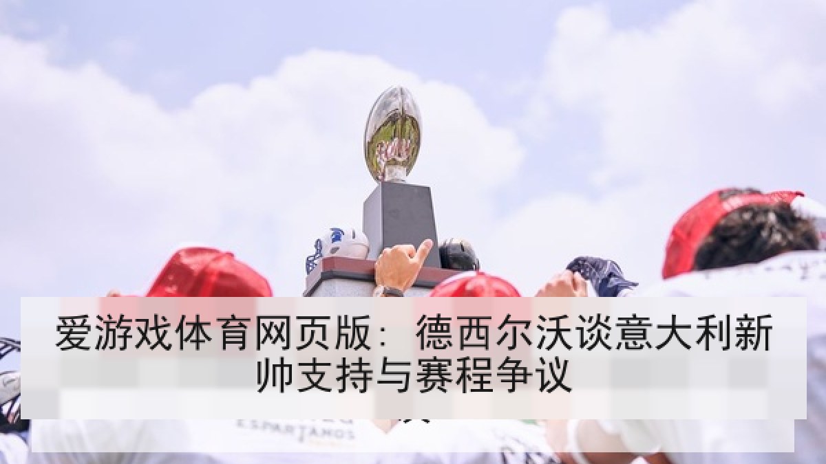 爱游戏体育网页版: 德西尔沃谈意大利新帅支持与赛程争议 爱游戏体育网页版: 德西尔沃谈意大利新帅支持与赛程争议