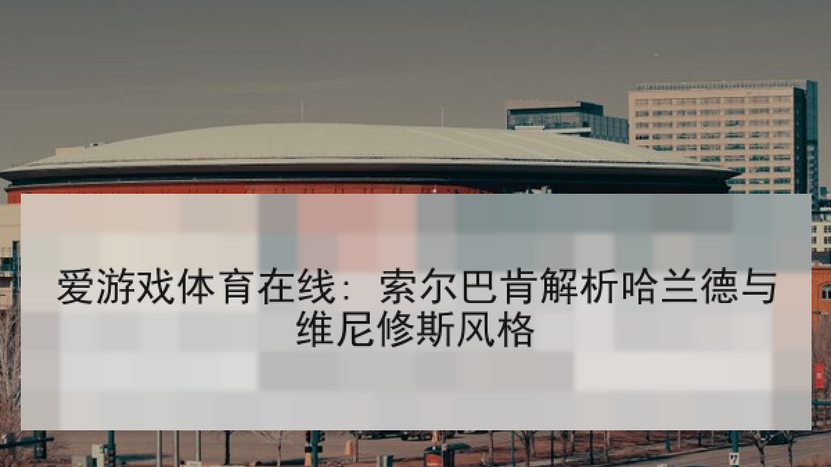 爱游戏体育在线: 索尔巴肯解析哈兰德与维尼修斯风格 爱游戏体育在线: 索尔巴肯解析哈兰德与维尼修斯风格