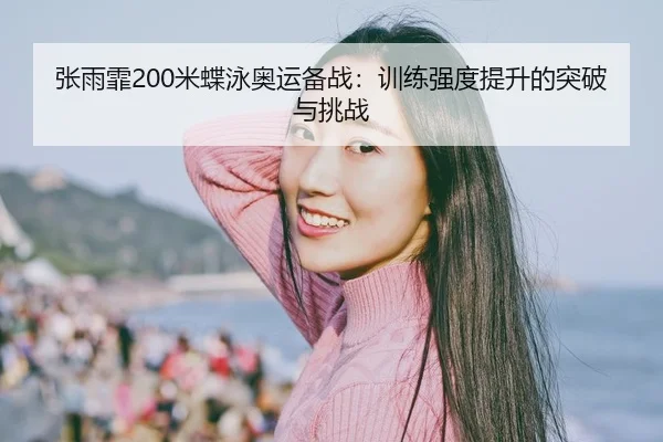 张雨霏200米蝶泳奥运备战：训练强度提升的突破与挑战