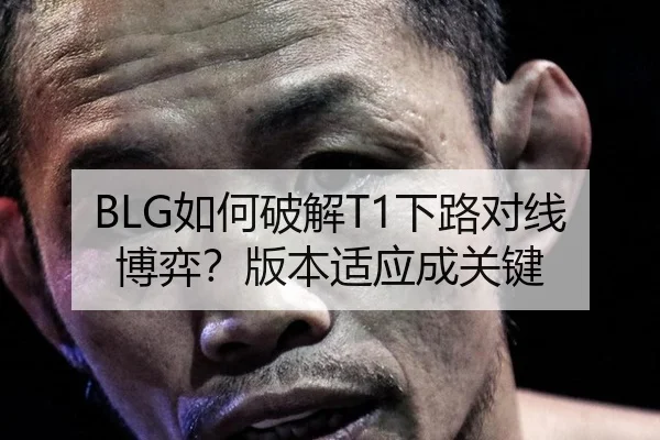BLG如何破解T1下路对线博弈？版本适应成关键