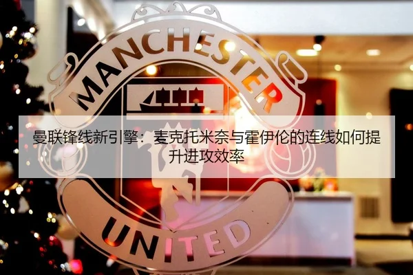 曼联锋线新引擎：麦克托米奈与霍伊伦的连线如何提升进攻效率