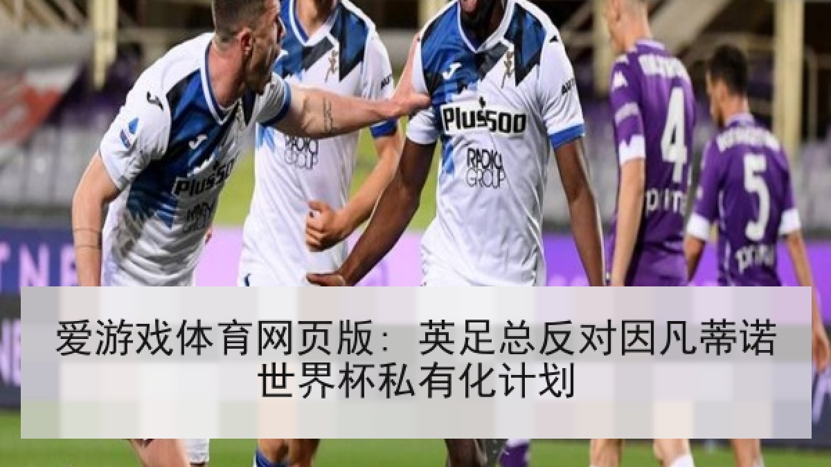 爱游戏体育网页版: 英足总反对因凡蒂诺世界杯私有化计划 爱游戏体育网页版: 英足总反对因凡蒂诺世界杯私有化计划