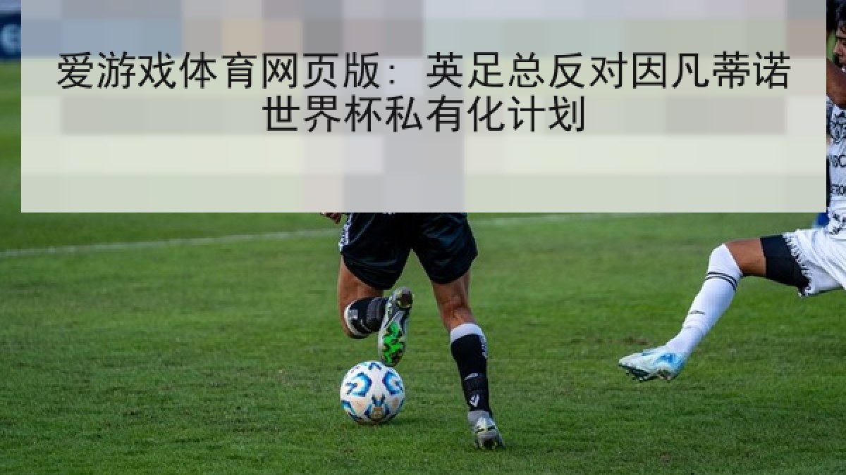 爱游戏体育网页版: 英足总反对因凡蒂诺世界杯私有化计划 爱游戏体育网页版: 英足总反对因凡蒂诺世界杯私有化计划
