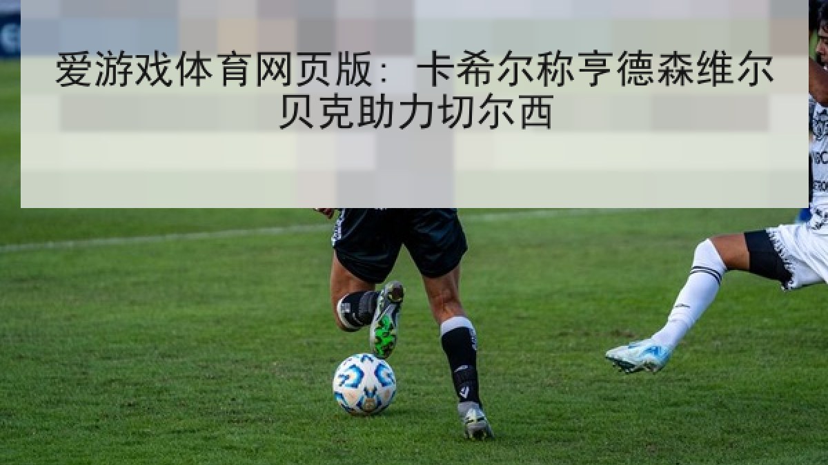 爱游戏体育网页版: 卡希尔称亨德森维尔贝克助力切尔西