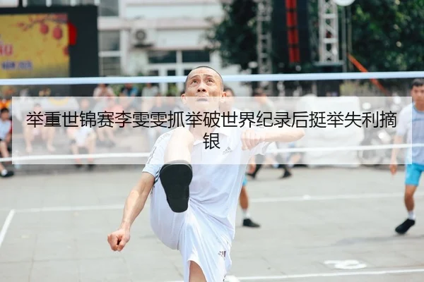 举重世锦赛李雯雯抓举破世界纪录后挺举失利摘银