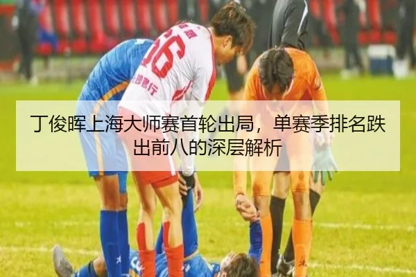 丁俊晖上海大师赛首轮出局，单赛季排名跌出前八的深层解析