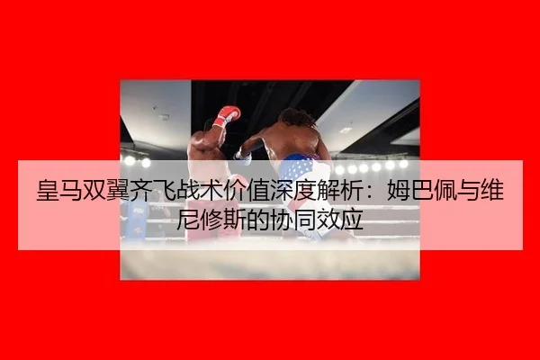 皇马双翼齐飞战术价值深度解析：姆巴佩与维尼修斯的协同效应