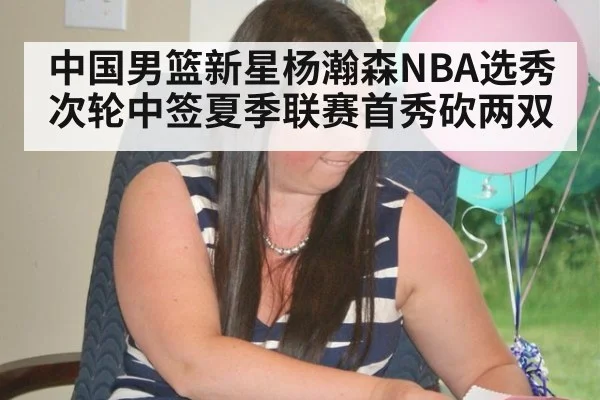 中国男篮新星杨瀚森NBA选秀次轮中签夏季联赛首秀砍两双