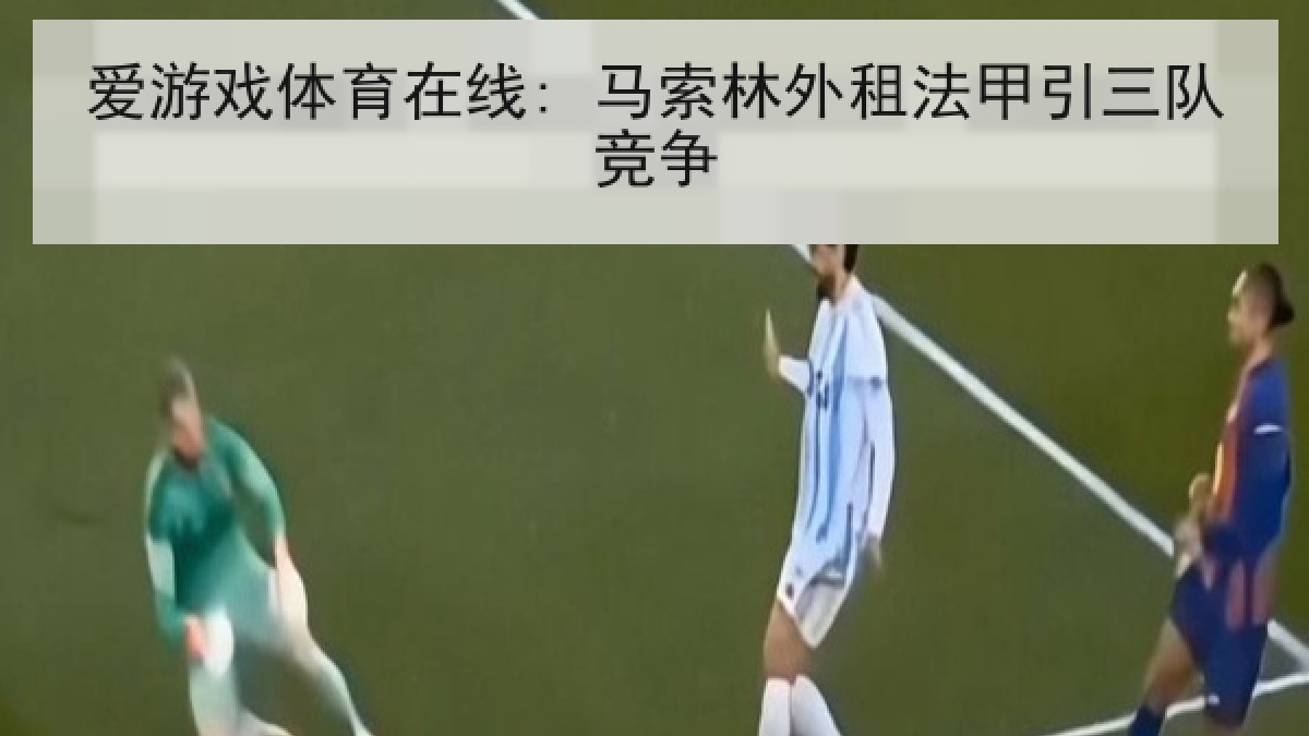 爱游戏体育在线: 马索林外租法甲引三队竞争