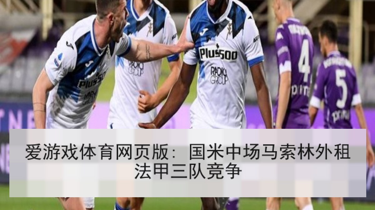 爱游戏体育网页版: 国米中场马索林外租法甲三队竞争