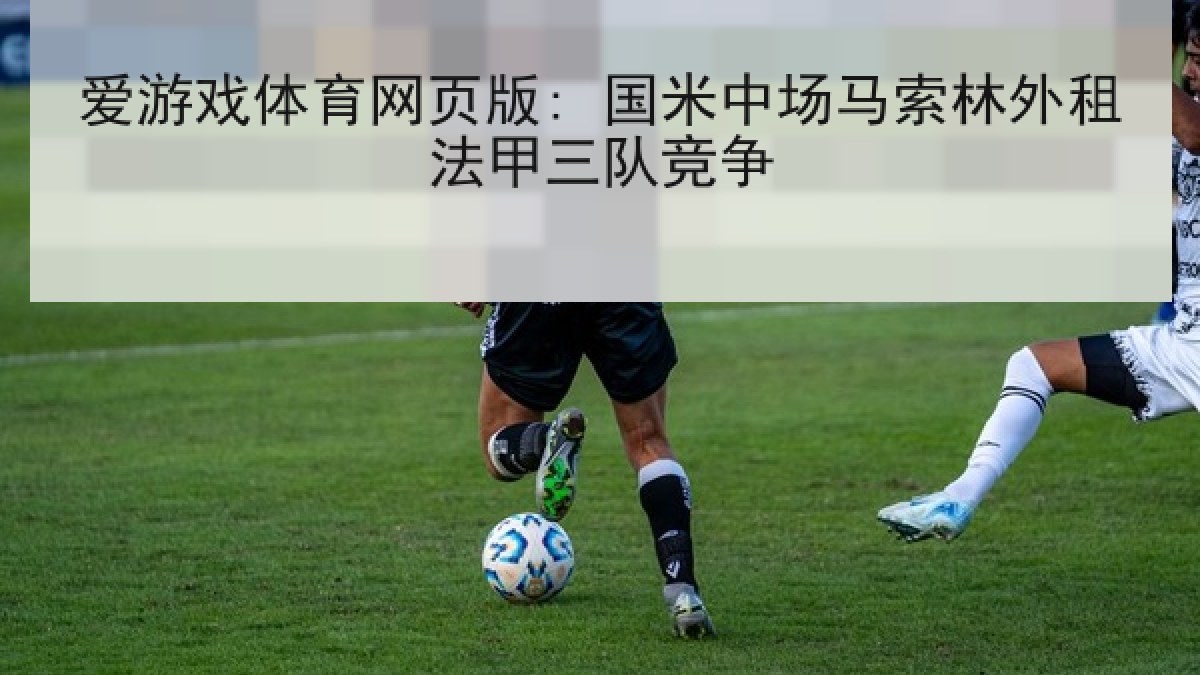 爱游戏体育网页版: 国米中场马索林外租法甲三队竞争