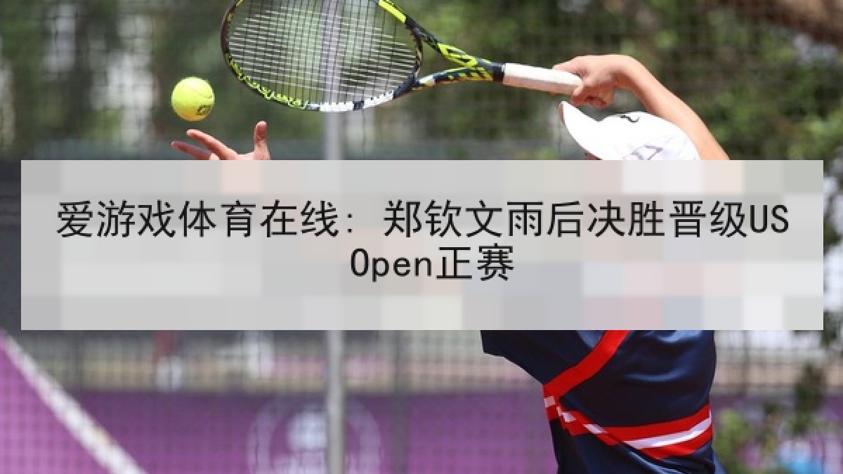 爱游戏体育在线: 郑钦文雨后决胜晋级US Open正赛