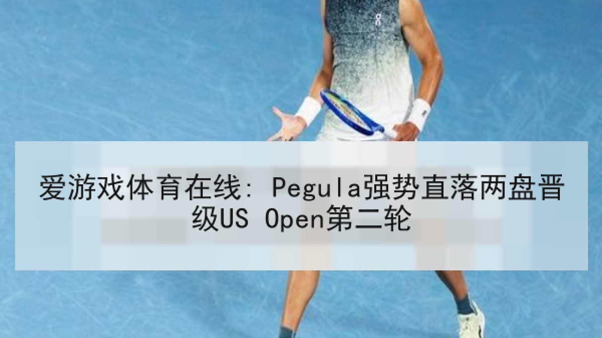 爱游戏体育在线: Pegula强势直落两盘晋级US Open第二轮
