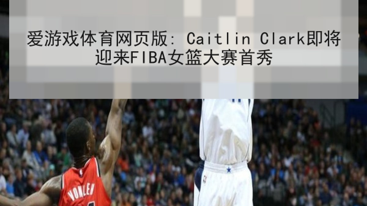 爱游戏体育网页版: Caitlin Clark即将迎来FIBA女篮大赛首秀