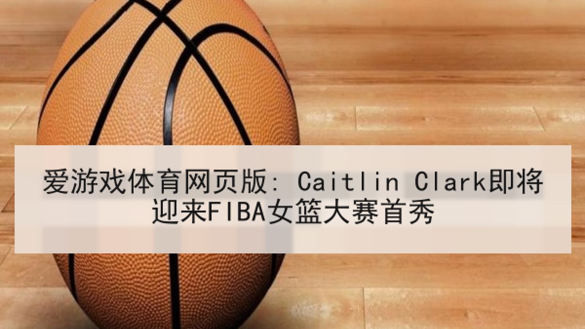爱游戏体育网页版: Caitlin Clark即将迎来FIBA女篮大赛首秀