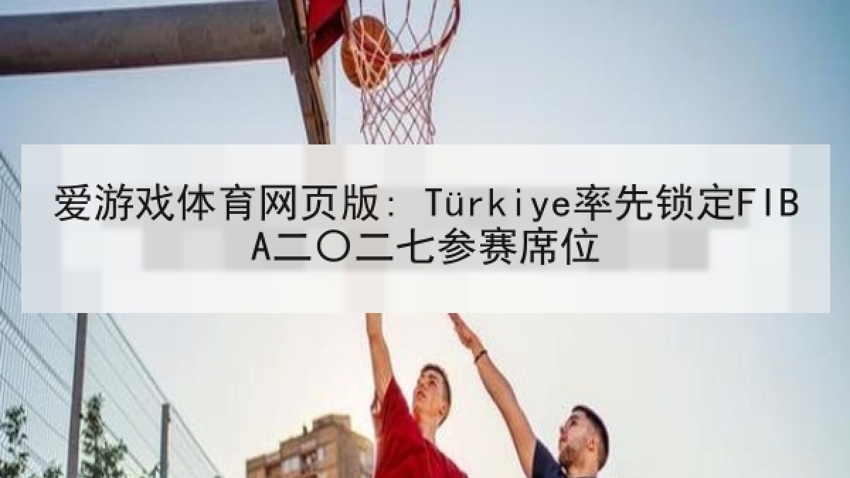 爱游戏体育网页版: Türkiye率先锁定FIBA二〇二七参赛席位