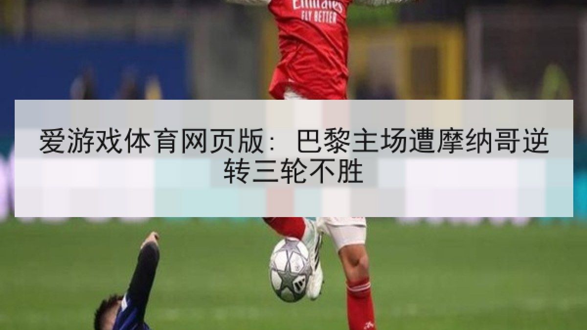 爱游戏体育网页版: 巴黎主场遭摩纳哥逆转三轮不胜