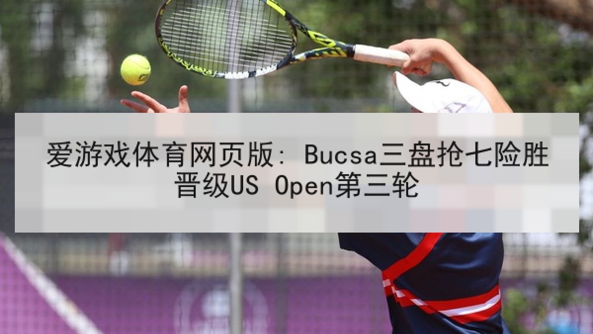 爱游戏体育网页版: Bucsa三盘抢七险胜晋级US Open第三轮