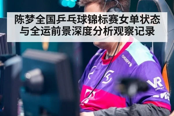 陈梦全国乒乓球锦标赛女单状态与全运前景深度分析观察记录