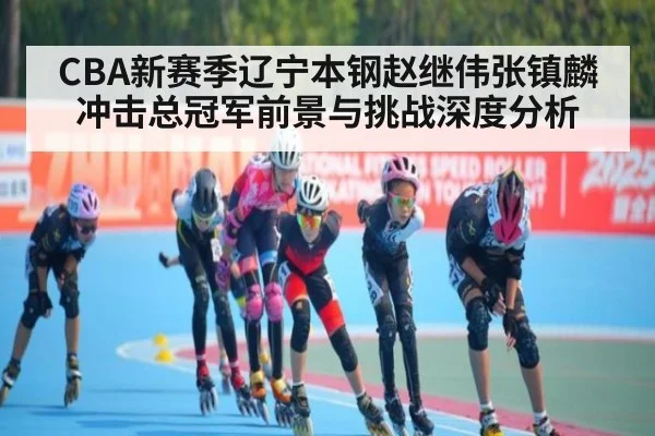 CBA新赛季辽宁本钢赵继伟张镇麟冲击总冠军前景与挑战深度分析