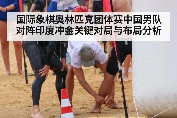 国际象棋奥林匹克团体赛中国男队对阵印度冲金关键对局与布局分析